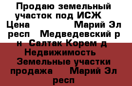 Продаю земельный участок под ИСЖ. › Цена ­ 950 000 - Марий Эл респ., Медведевский р-н, Салтак Корем д. Недвижимость » Земельные участки продажа   . Марий Эл респ.